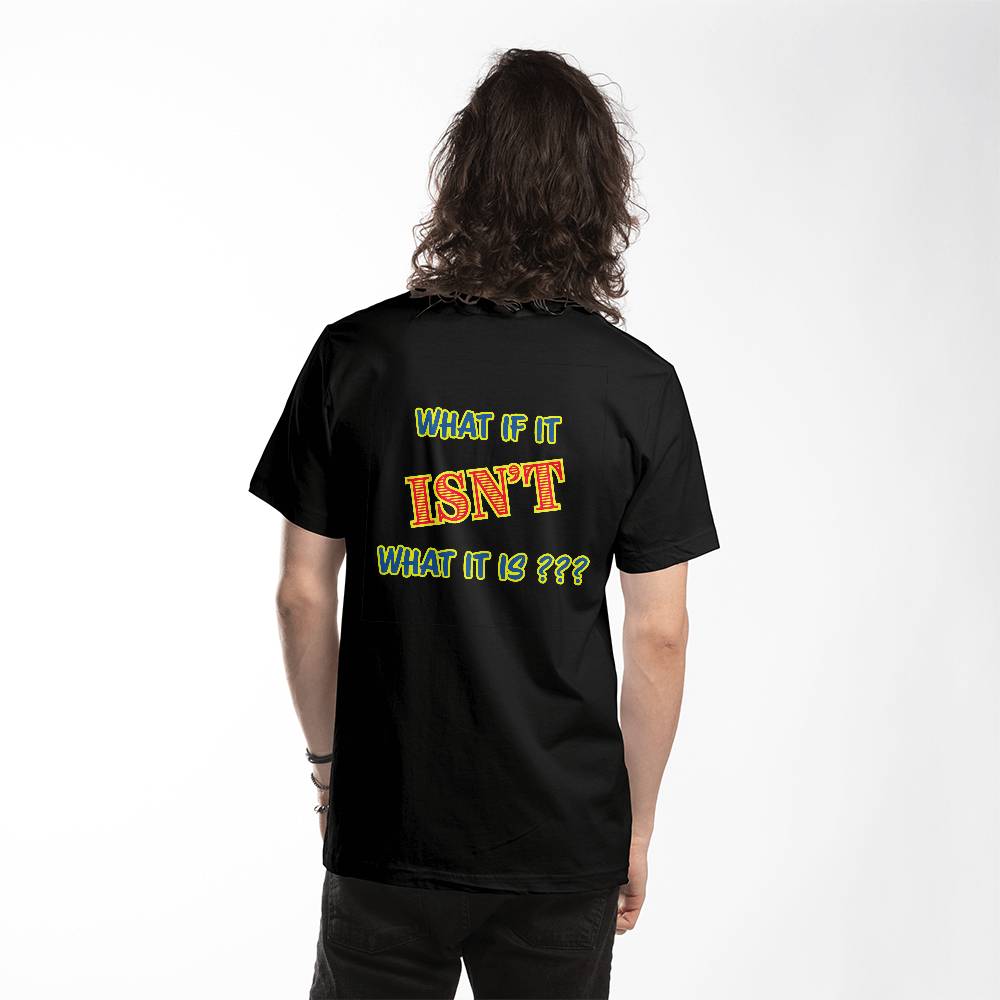 "What If It ISN'T What It Is?" Signature Thought-Provoking T-shirt, Back Print