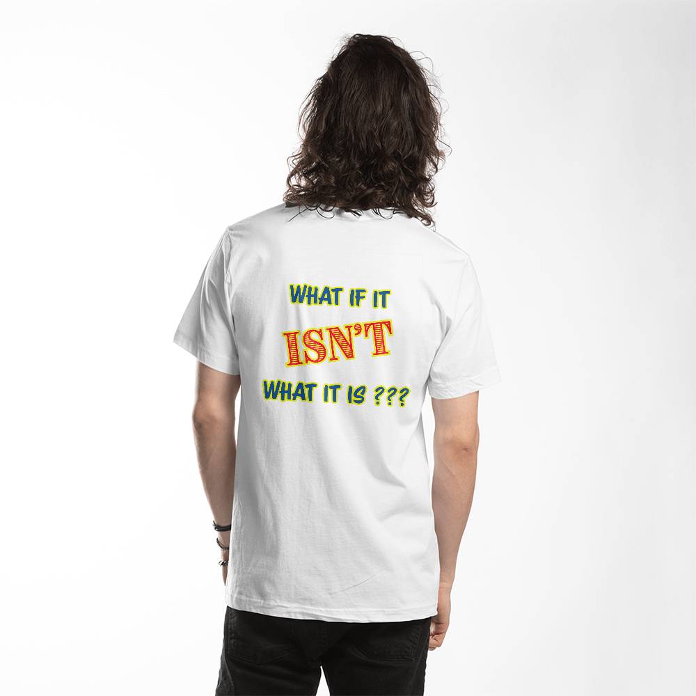 "What If It ISN'T What It Is?" Signature Thought-Provoking T-shirt, Back Print