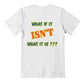 "What If It ISN'T What It Is?" Signature Thought-Provoking T-shirt, Back Print